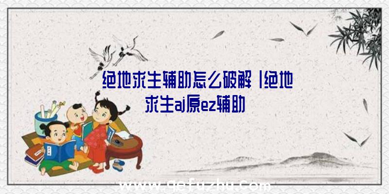 「绝地求生辅助怎么破解」|绝地求生aj原ez辅助